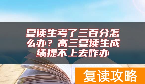 复读生考了三百分怎么办？高三复读生成绩提不上去咋办
