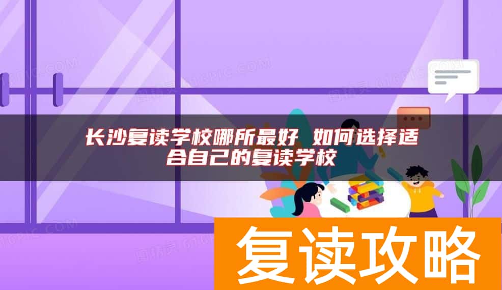 长沙复读学校哪所最好 如何选择适合自己的复读学校