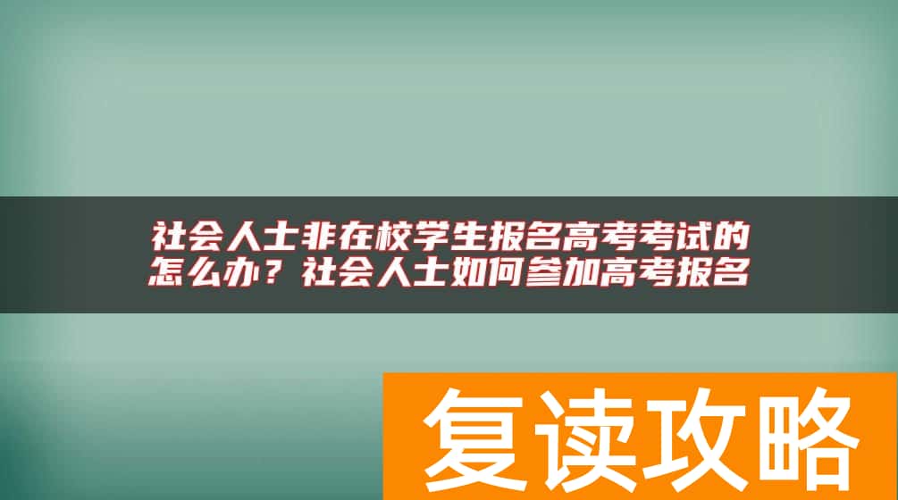 社会人士非在校学生报名高考考试的怎么办？社会人士如何参加高考报名
